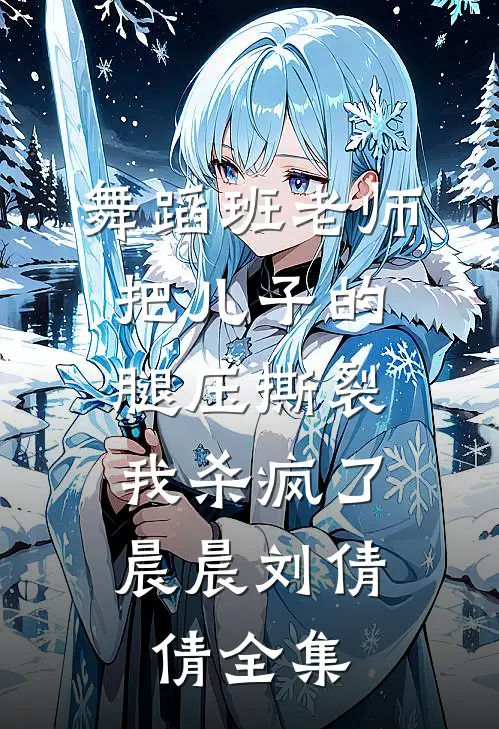 舞蹈班老师把儿子的腿压撕裂，我杀疯了晨晨刘倩倩全集