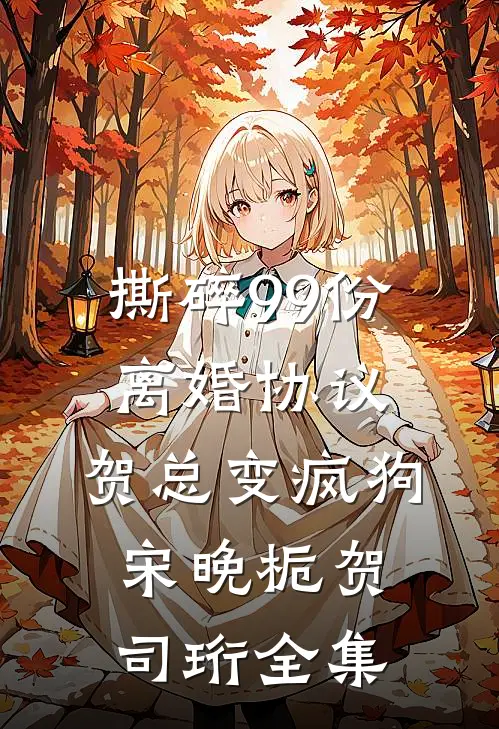 撕碎99份离婚协议，贺总变疯狗宋晚栀贺司珩全集