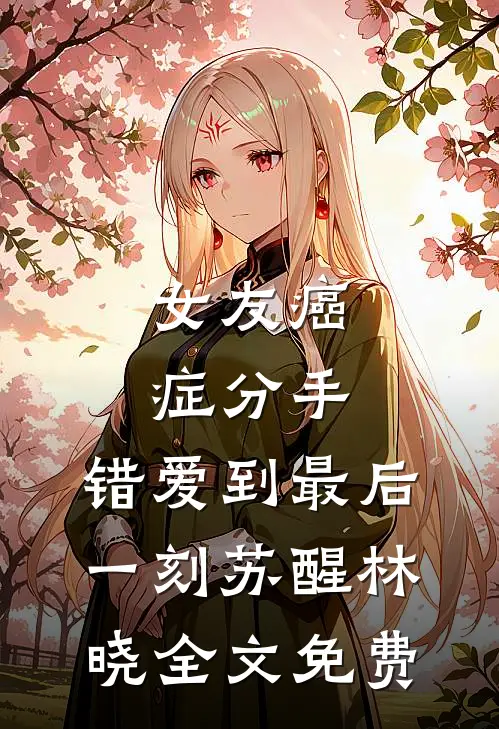 女友癌症分手，错爱到最后一刻苏醒林晓全文免费