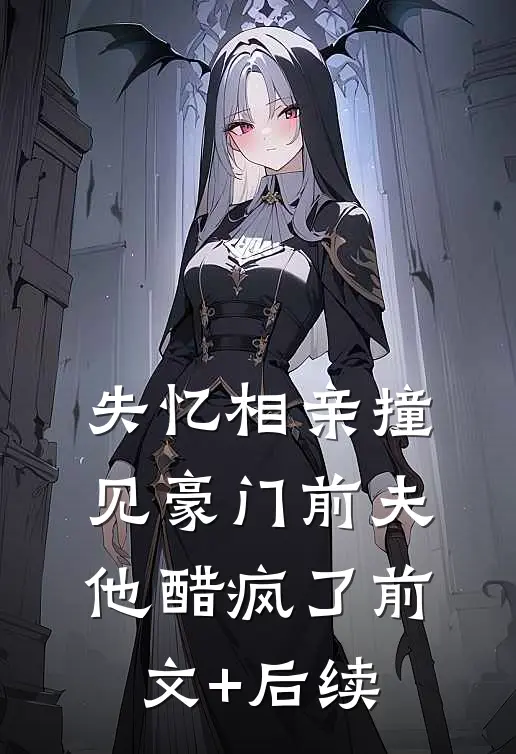 失忆相亲撞见豪门前夫，他醋疯了前文+后续