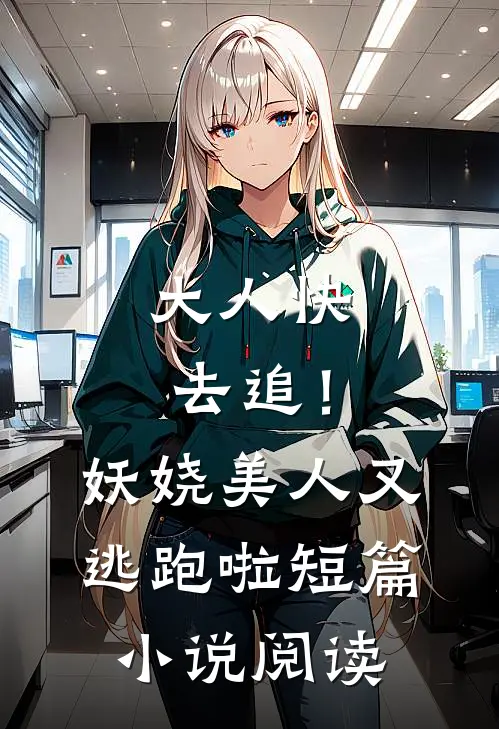 大人快去追！妖娆美人又逃跑啦短篇小说阅读