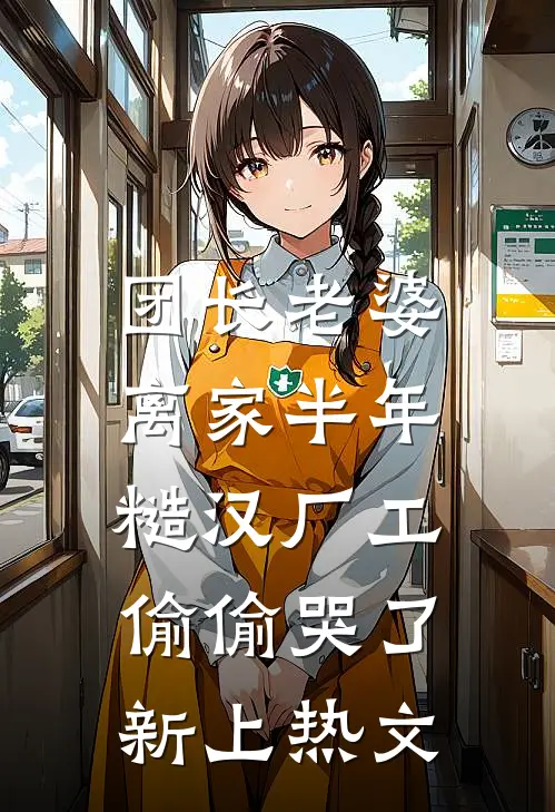 团长老婆离家半年，糙汉厂工偷偷哭了新上热文