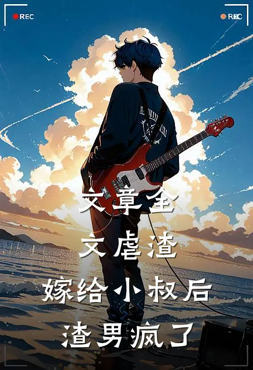 文章全文虐渣：嫁给小叔后，渣男疯了