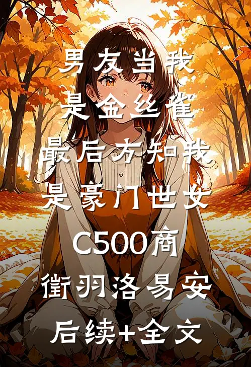 男友当我是金丝雀，最后方知我是豪门世女C500商徵羽洛易安后续+全文