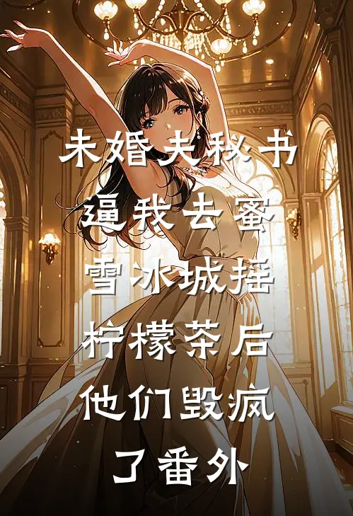 未婚夫秘书逼我去蜜雪冰城摇柠檬茶后，他们毁疯了番外
