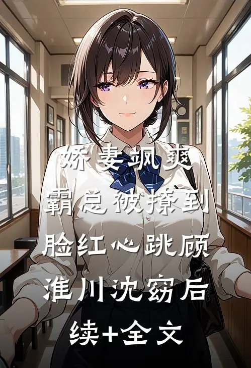 娇妻飒爽：霸总被撩到脸红心跳顾淮川沈窈后续+全文