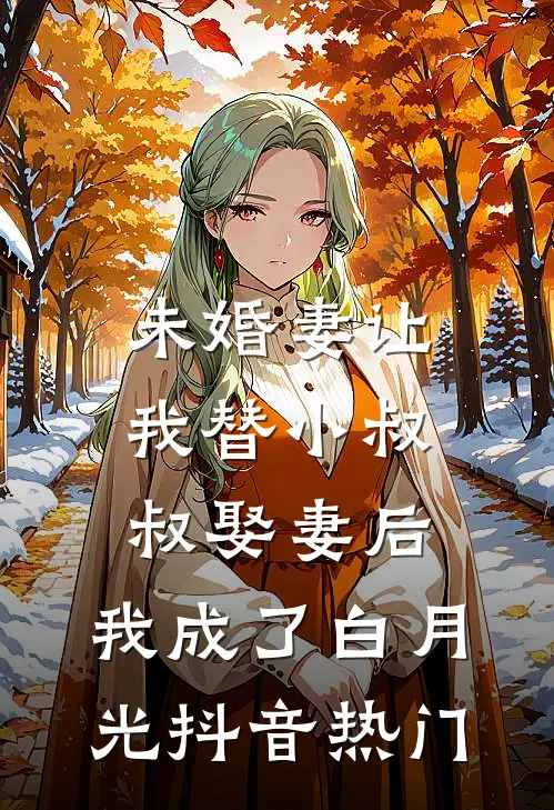 未婚妻让我替小叔叔娶妻后，我成了白月光抖音热门
