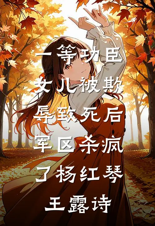 一等功臣女儿被欺辱致死后，军区杀疯了杨红琴王露诗
