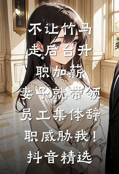 不让竹马走后台升职加薪，妻子就带领员工集体辞职威胁我！抖音精选