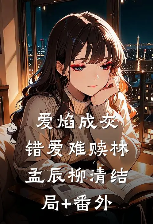 爱焰成灰，错爱难赎林孟辰柳清结局+番外