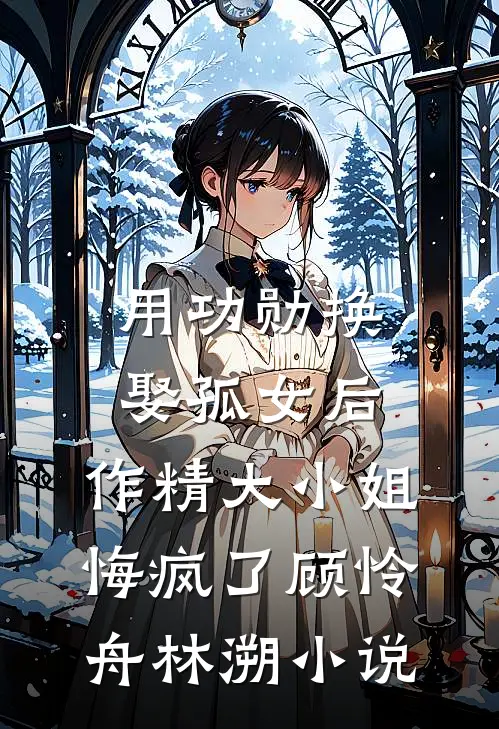 用功勋换娶孤女后，作精大小姐悔疯了顾怜舟林溯小说