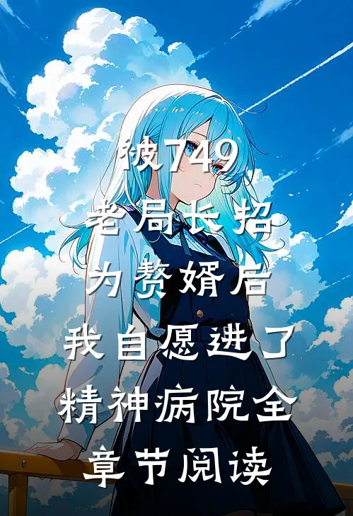 被749老局长招为赘婿后，我自愿进了精神病院全章节阅读
