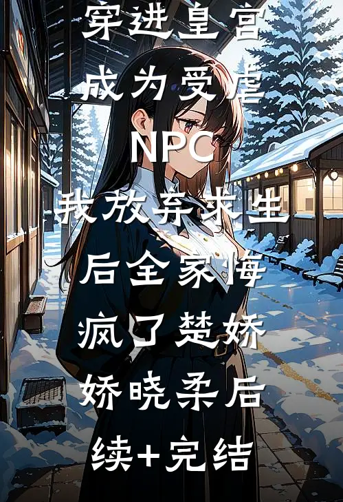 穿进皇宫成为受虐NPC，我放弃求生后全家悔疯了楚娇娇晓柔后续+完结