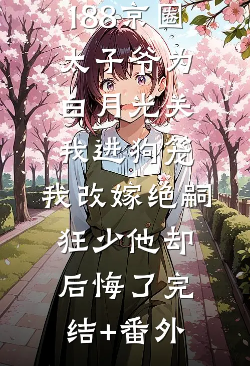 188京圈太子爷为白月光关我进狗笼，我改嫁绝嗣狂少他却后悔了完结+番外