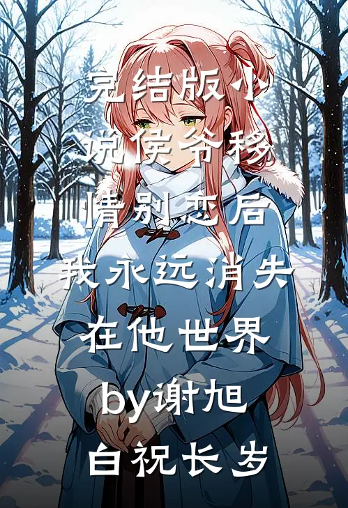 完结版小说侯爷移情别恋后，我永远消失在他世界by谢旭白祝长岁