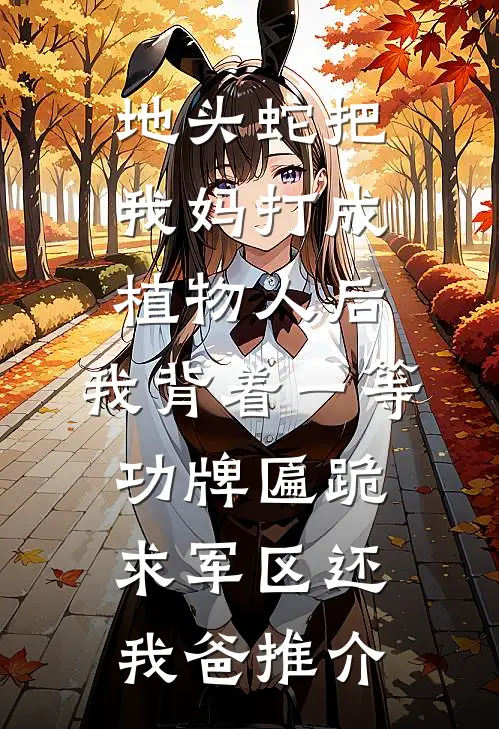 地头蛇把我妈打成植物人后，我背着一等功牌匾跪求军区还我爸推介