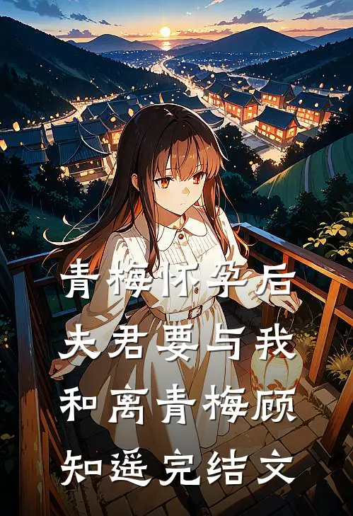青梅怀孕后，夫君要与我和离青梅顾知遥完结文