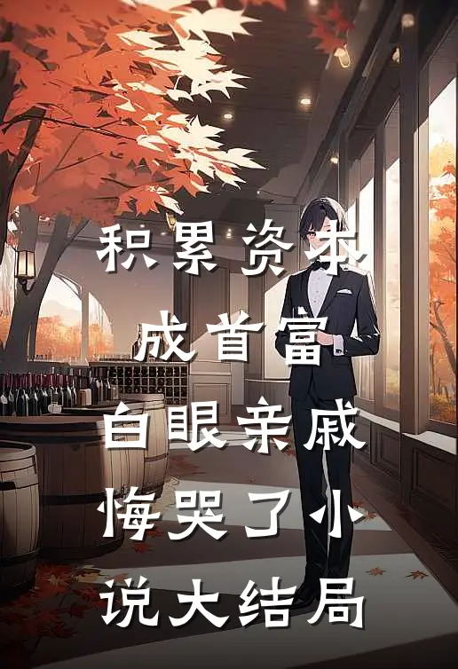 积累资本成首富，白眼亲戚悔哭了小说大结局