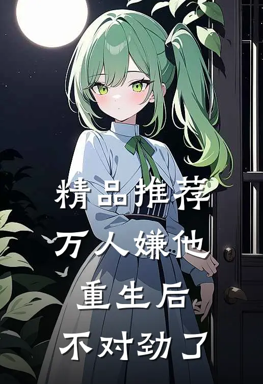 精品推荐万人嫌他重生后，不对劲了