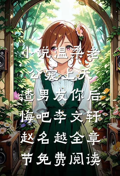 小说温柔老公宠上天，渣男友你后悔吧李文轩赵名越全章节免费阅读