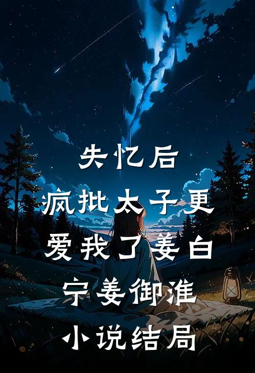 失忆后，疯批太子更爱我了姜白宁姜御淮小说结局