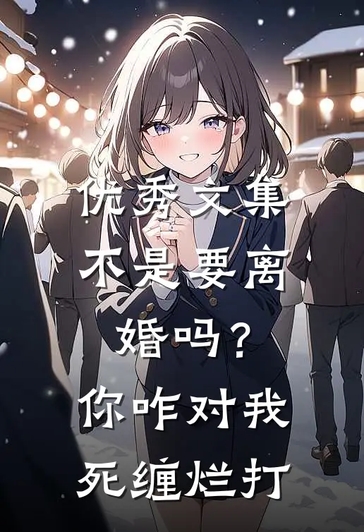 优秀文集不是要离婚吗？你咋对我死缠烂打