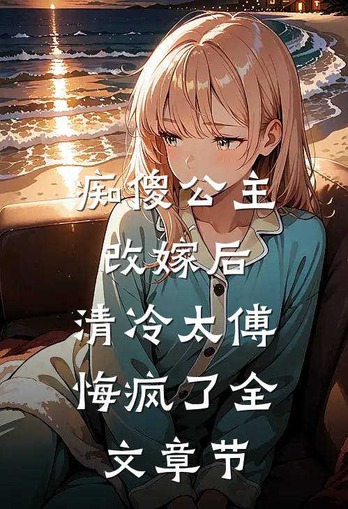 痴傻公主改嫁后，清冷太傅悔疯了全文章节