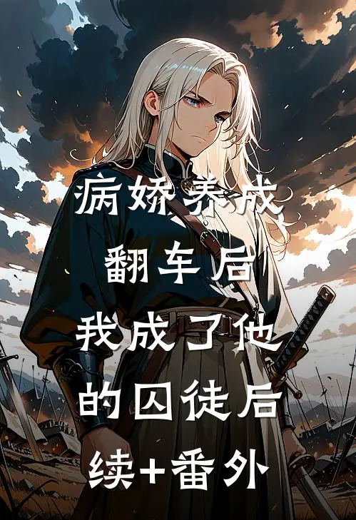 病娇养成翻车后，我成了他的囚徒后续+番外