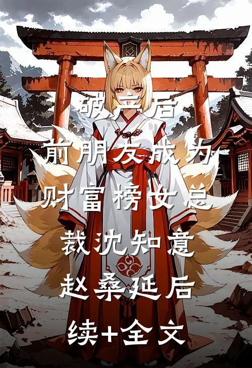 破产后，前朋友成为财富榜女总裁沈知意赵桑延后续+全文