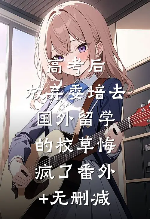 高考后，放弃委培去国外留学的校草悔疯了番外+无删减