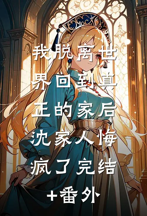我脱离世界回到真正的家后，沈家人悔疯了完结+番外