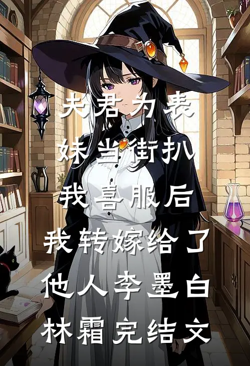 夫君为表妹当街扒我喜服后，我转嫁给了他人李墨白林霜完结文