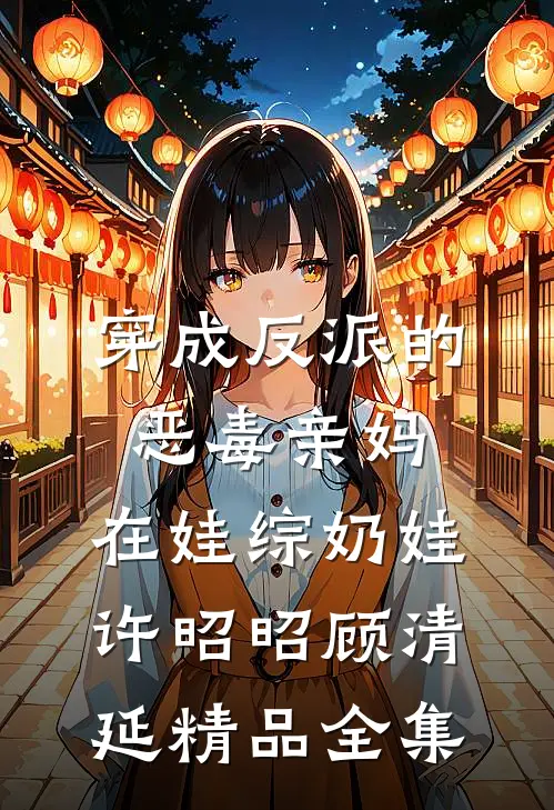 穿成反派的恶毒亲妈,在娃综奶娃许昭昭顾清延精品全集