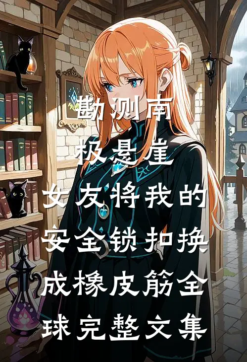 勘测南极悬崖，女友将我的安全锁扣换成橡皮筋全球完整文集