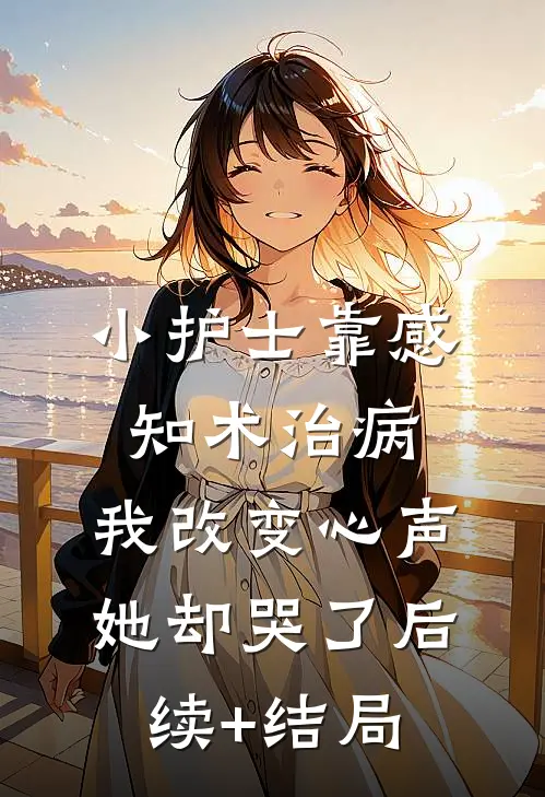 小护士靠感知术治病，我改变心声她却哭了后续+结局
