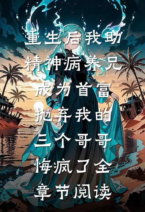 重生后我助精神病养兄成为首富，抛弃我的三个哥哥悔疯了全章节阅读