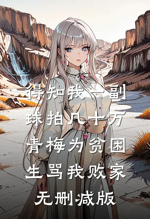 得知我一副球拍几十万，青梅为贫困生骂我败家无删减版