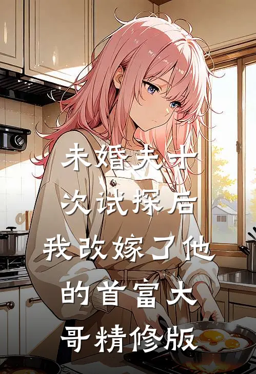 未婚夫十次试探后，我改嫁了他的首富大哥精修版