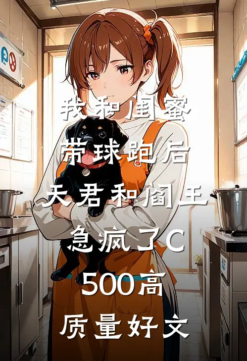 我和闺蜜带球跑后，天君和阎王急疯了C500高质量好文