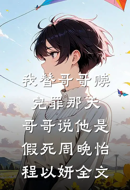 我替哥哥赎完罪那天，哥哥说他是假死周晚怡程以妍全文