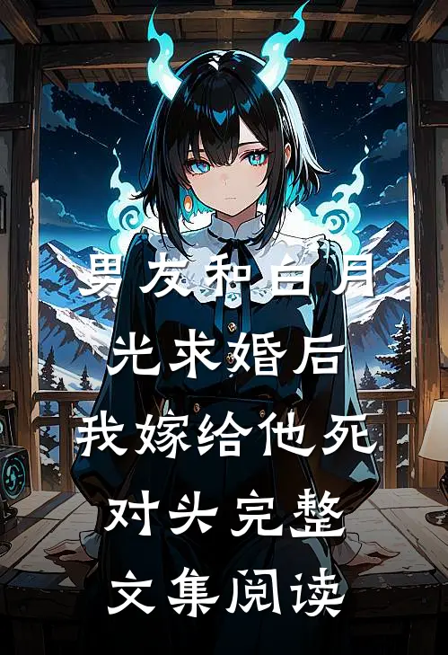 男友和白月光求婚后，我嫁给他死对头完整文集阅读