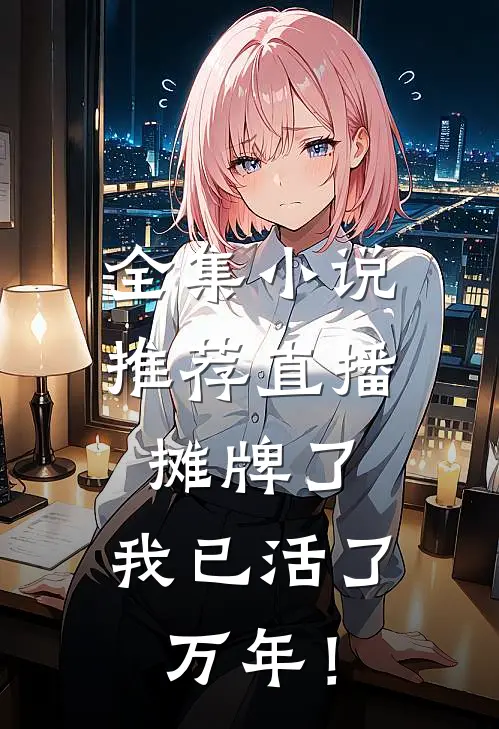 全集小说推荐直播：摊牌了，我已活了万年！