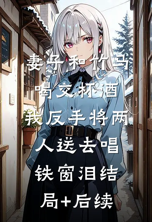 妻子和竹马喝交杯酒，我反手将两人送去唱铁窗泪结局+后续