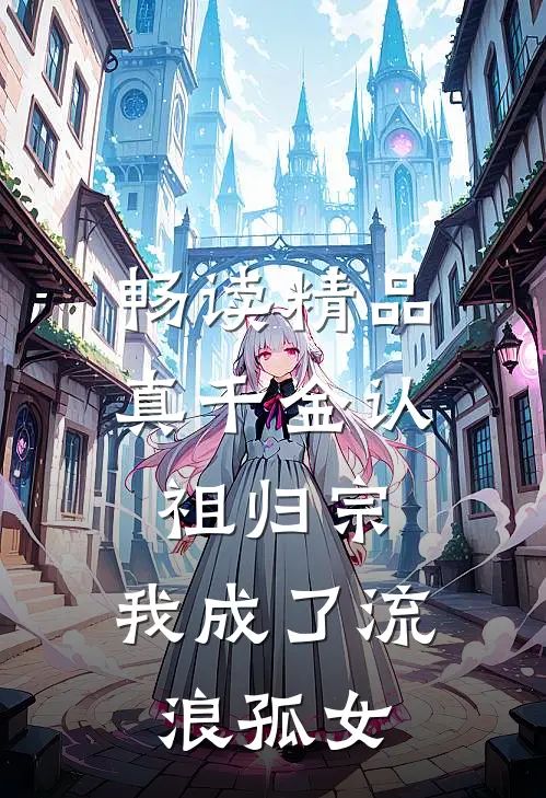畅读精品真千金认祖归宗，我成了流浪孤女