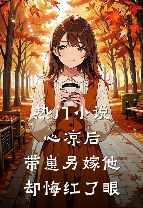 热门小说心凉后，带崽另嫁他却悔红了眼