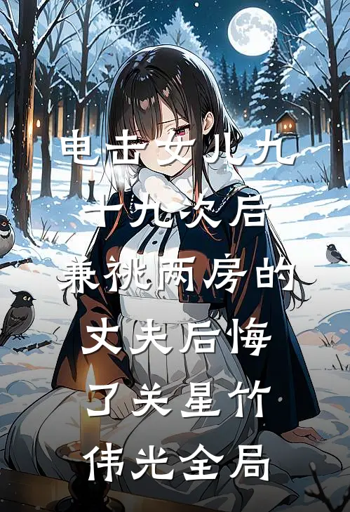 电击女儿九十九次后，兼祧两房的丈夫后悔了关星竹伟光全局