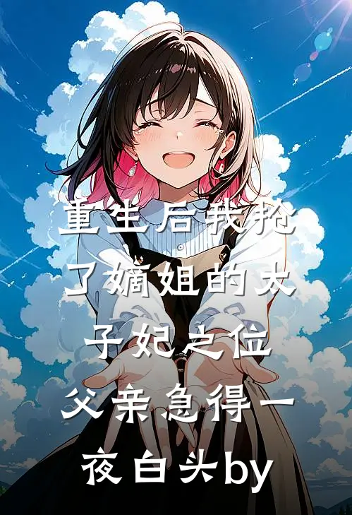 重生后我抢了嫡姐的太子妃之位，父亲急得一夜白头by