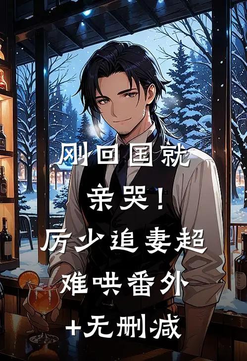 刚回国就亲哭！厉少追妻超难哄番外+无删减