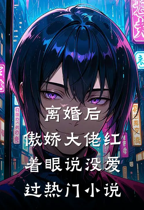 离婚后，傲娇大佬红着眼说没爱过热门小说