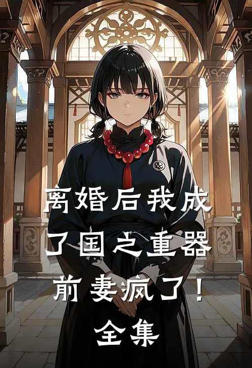 离婚后我成了国之重器，前妻疯了！ 全集